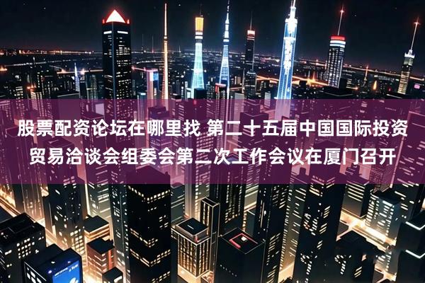 股票配资论坛在哪里找 第二十五届中国国际投资贸易洽谈会组委会第二次工作会议在厦门召开