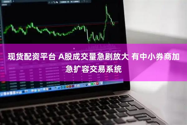 现货配资平台 A股成交量急剧放大 有中小券商加急扩容交易系统