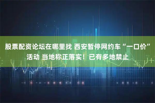 股票配资论坛在哪里找 西安暂停网约车“一口价”活动 当地称正落实！已有多地禁止
