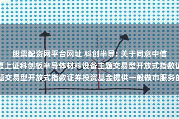 股票配资网平台网址 科创半导: 关于同意中信证券股份有限公司为华夏上证科创板半导体材料设备主题交易型开放式指数证券投资基金提供一般做市服务的公告