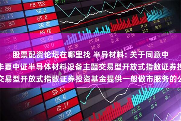 股票配资论坛在哪里找 半导材料: 关于同意中信证券股份有限公司为华夏中证半导体材料设备主题交易型开放式指数证券投资基金提供一般做市服务的公告