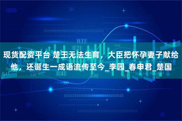 现货配资平台 楚王无法生育，大臣把怀孕妻子献给他，还诞生一成语流传至今_李园_春申君_楚国