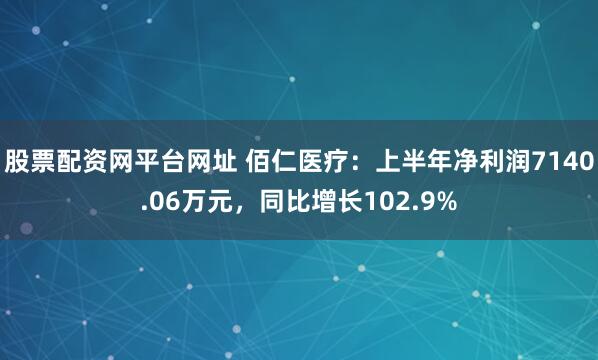 股票配资网平台网址 佰仁医疗：上半年净利润7140.06万元，同比增长102.9%