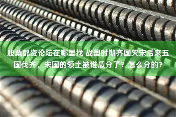 股票配资论坛在哪里找 战国时期齐国灭宋后来五国伐齐，宋国的领土被谁瓜分了？怎么分的？