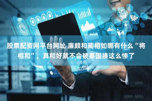 股票配资网平台网址 廉颇和蔺相如哪有什么“将相和”，真和好就不会被秦国揍这么惨了
