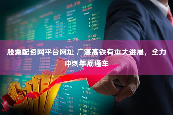 股票配资网平台网址 广湛高铁有重大进展，全力冲刺年底通车