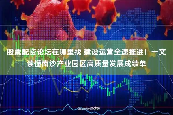 股票配资论坛在哪里找 建设运营全速推进！一文读懂南沙产业园区高质量发展成绩单