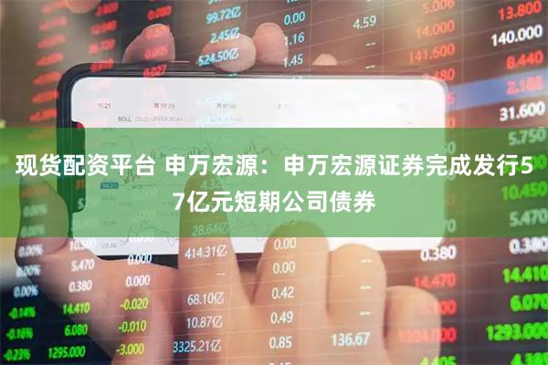现货配资平台 申万宏源：申万宏源证券完成发行57亿元短期公司债券