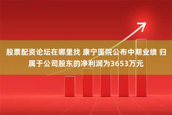 股票配资论坛在哪里找 康宁医院公布中期业绩 归属于公司股东的净利润为3653万元