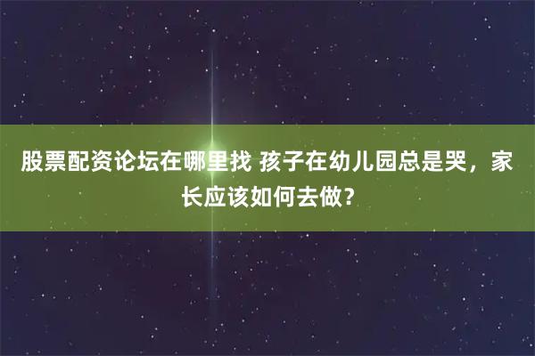 股票配资论坛在哪里找 孩子在幼儿园总是哭，家长应该如何去做？