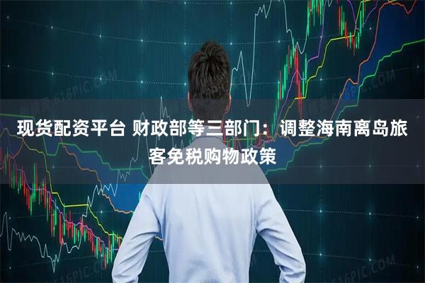 现货配资平台 财政部等三部门：调整海南离岛旅客免税购物政策