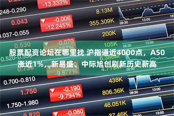 股票配资论坛在哪里找 沪指逼近4000点，A50涨近1%，新易盛、中际旭创刷新历史新高