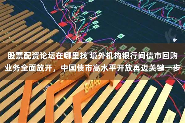 股票配资论坛在哪里找 境外机构银行间债市回购业务全面放开，中国债市高水平开放再迈关键一步