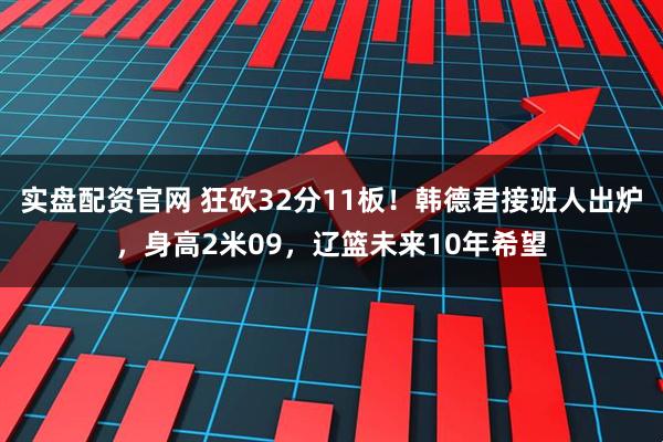实盘配资官网 狂砍32分11板！韩德君接班人出炉，身高2米09，辽篮未来10年希望