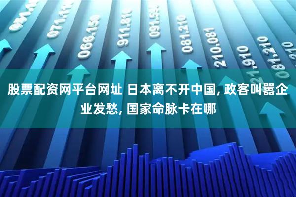 股票配资网平台网址 日本离不开中国, 政客叫嚣企业发愁, 国家命脉卡在哪