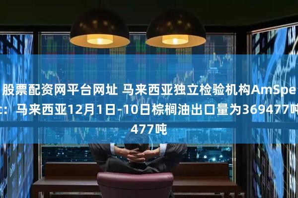 股票配资网平台网址 马来西亚独立检验机构AmSpec：马来西亚12月1日-10日棕榈油出口量为369477吨
