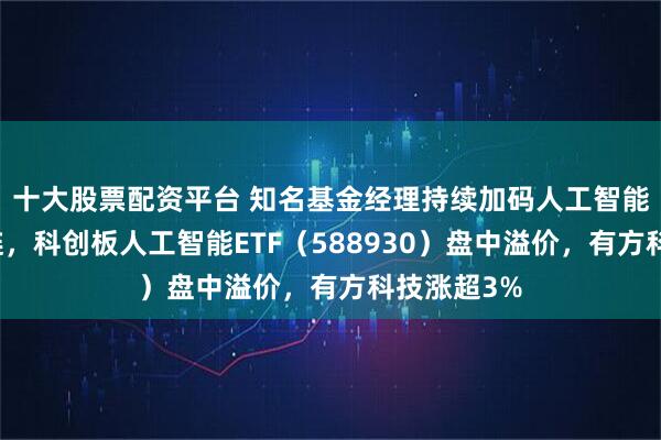 十大股票配资平台 知名基金经理持续加码人工智能相关产业链，科创板人工智能ETF（588930）盘中溢价，有方科技涨超3%