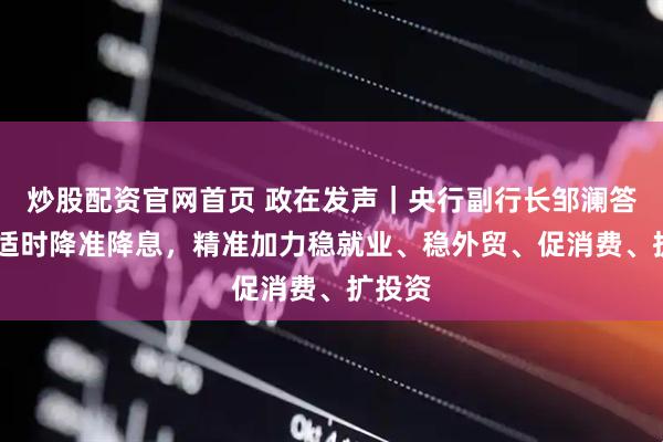 炒股配资官网首页 政在发声｜央行副行长邹澜答21：适时降准降息，精准加力稳就业、稳外贸、促消费、扩投资