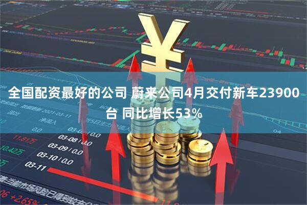 全国配资最好的公司 蔚来公司4月交付新车23900台 同比增长53%