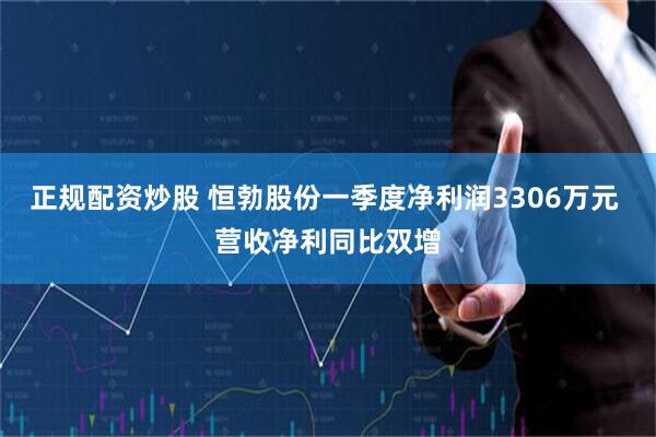 正规配资炒股 恒勃股份一季度净利润3306万元 营收净利同比双增
