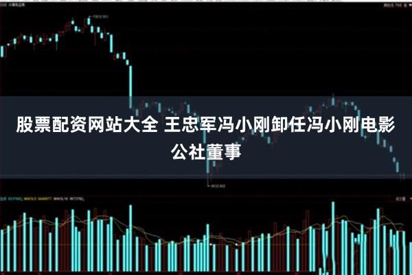 股票配资网站大全 王忠军冯小刚卸任冯小刚电影公社董事
