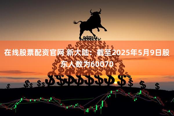 在线股票配资官网 新大陆：截至2025年5月9日股东人数为60070