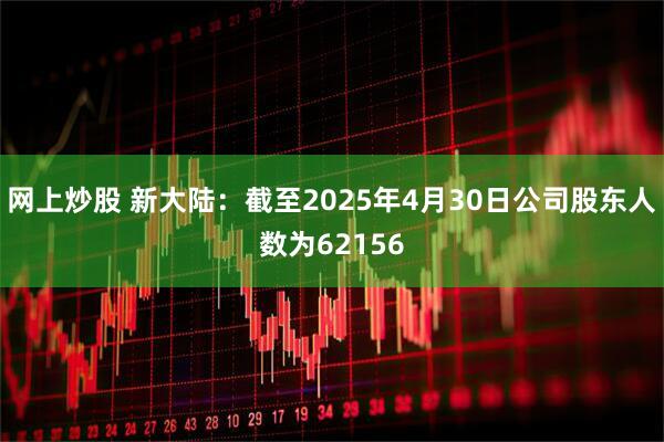 网上炒股 新大陆：截至2025年4月30日公司股东人数为62156