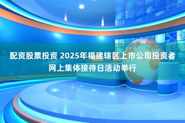 配资股票投资 2025年福建辖区上市公司投资者网上集体接待日活动举行