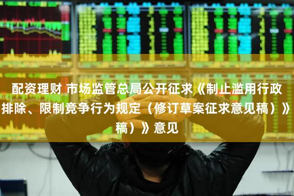 配资理财 市场监管总局公开征求《制止滥用行政权力排除、限制竞争行为规定（修订草案征求意见稿）》意见