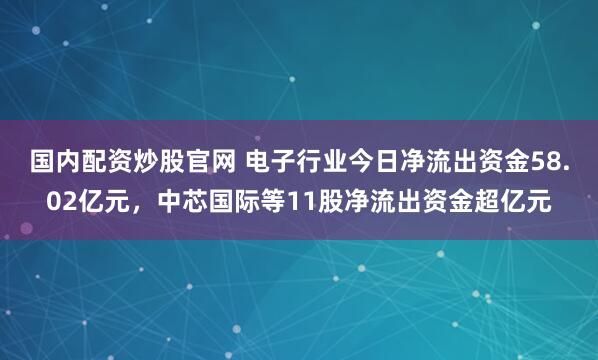 国内配资炒股官网 电子行业今日净流出资金58.02亿元，中芯国际等11股净流出资金超亿元