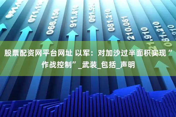 股票配资网平台网址 以军：对加沙过半面积实现“作战控制”_武装_包括_声明