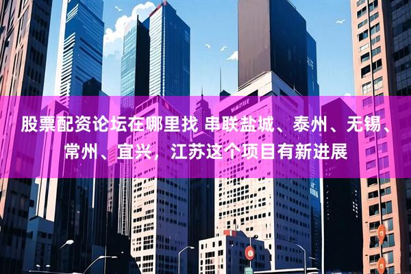 股票配资论坛在哪里找 串联盐城、泰州、无锡、常州、宜兴，江苏这个项目有新进展