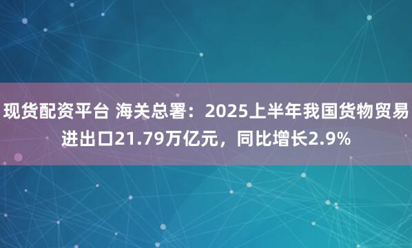 现货配资平台 海关总署：2025上半年我国货物贸易进出口21.79万亿元，同比增长2.9%