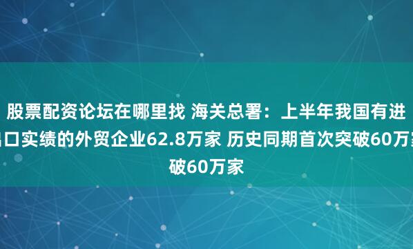 股票配资论坛在哪里找 海关总署：上半年我国有进出口实绩的外贸企业62.8万家 历史同期首次突破60万家