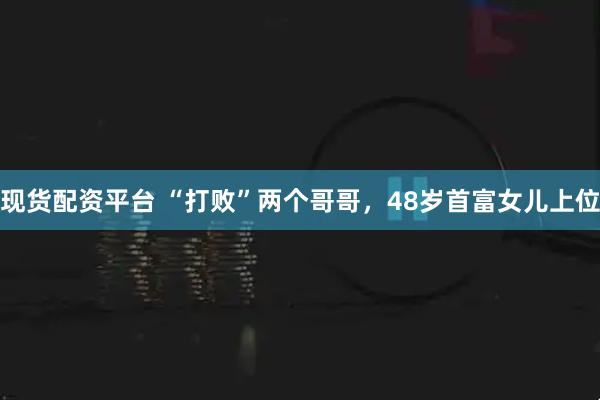 现货配资平台 “打败”两个哥哥，48岁首富女儿上位