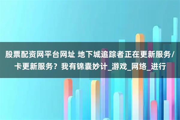 股票配资网平台网址 地下城追踪者正在更新服务/卡更新服务？我有锦囊妙计_游戏_网络_进行