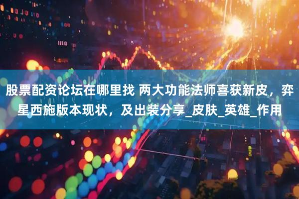 股票配资论坛在哪里找 两大功能法师喜获新皮，弈星西施版本现状，及出装分享_皮肤_英雄_作用