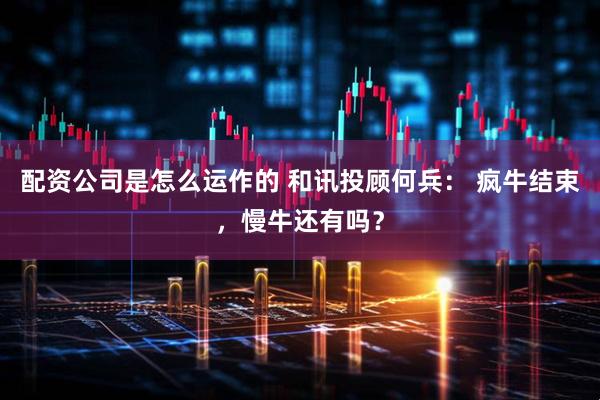 配资公司是怎么运作的 和讯投顾何兵： 疯牛结束，慢牛还有吗？