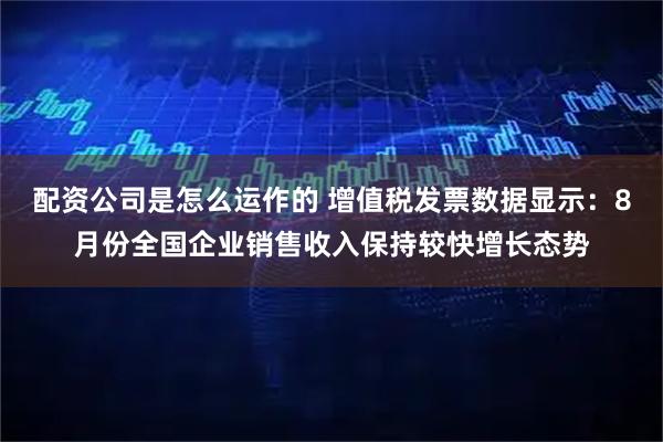 配资公司是怎么运作的 增值税发票数据显示：8月份全国企业销售收入保持较快增长态势