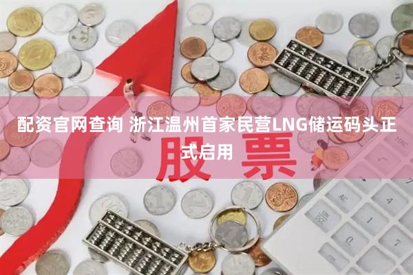 配资官网查询 浙江温州首家民营LNG储运码头正式启用