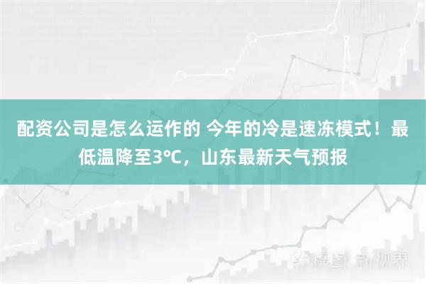 配资公司是怎么运作的 今年的冷是速冻模式！最低温降至3℃，山东最新天气预报