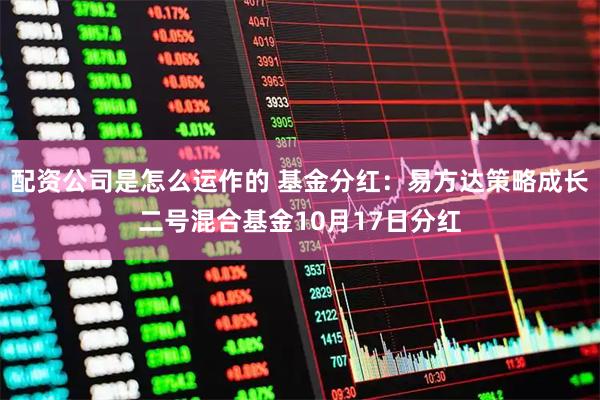 配资公司是怎么运作的 基金分红：易方达策略成长二号混合基金10月17日分红