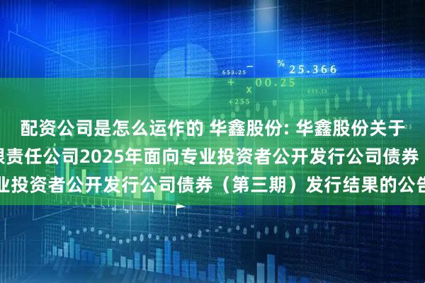 配资公司是怎么运作的 华鑫股份: 华鑫股份关于全资子公司华鑫证券有限责任公司2025年面向专业投资者公开发行公司债券（第三期）发行结果的公告