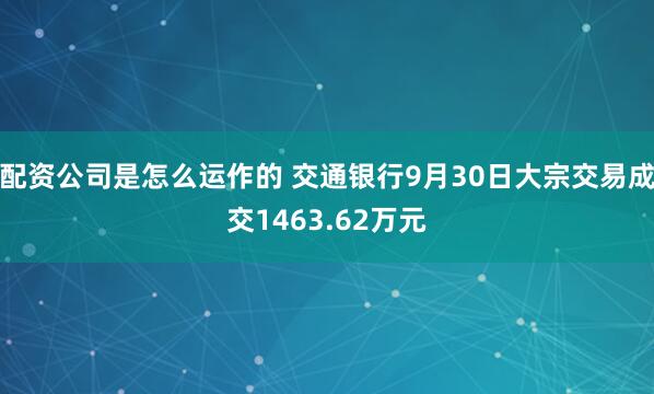 配资公司是怎么运作的 交通银行9月30日大宗交易成交1463.62万元