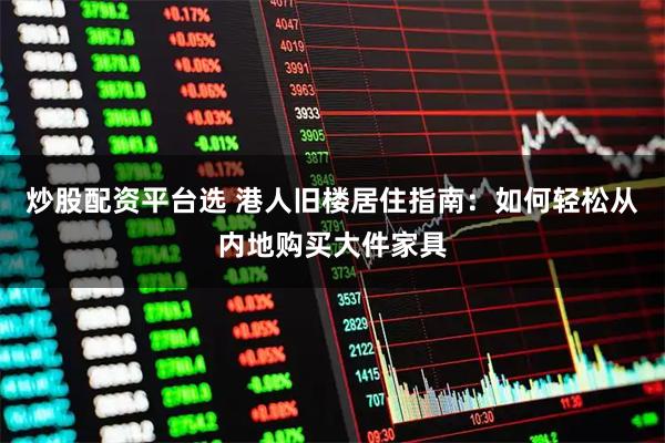 炒股配资平台选 港人旧楼居住指南：如何轻松从内地购买大件家具