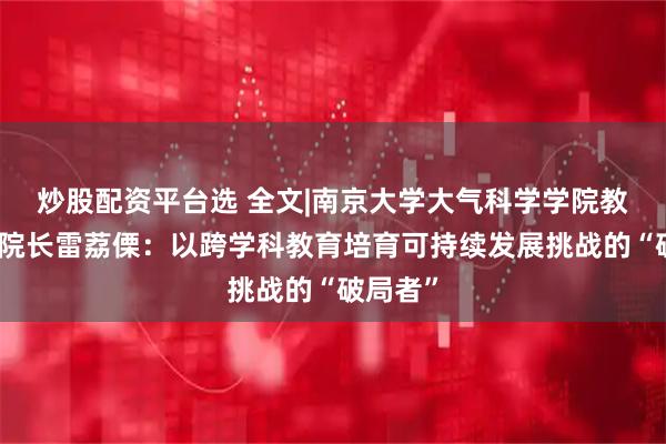 炒股配资平台选 全文|南京大学大气科学学院教授、副院长雷荔傈：以跨学科教育培育可持续发展挑战的“破局者”