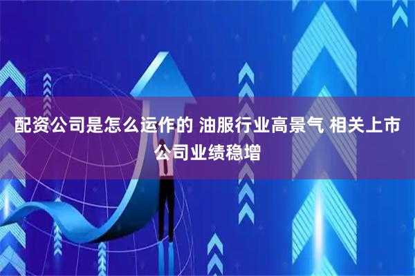 配资公司是怎么运作的 油服行业高景气 相关上市公司业绩稳增