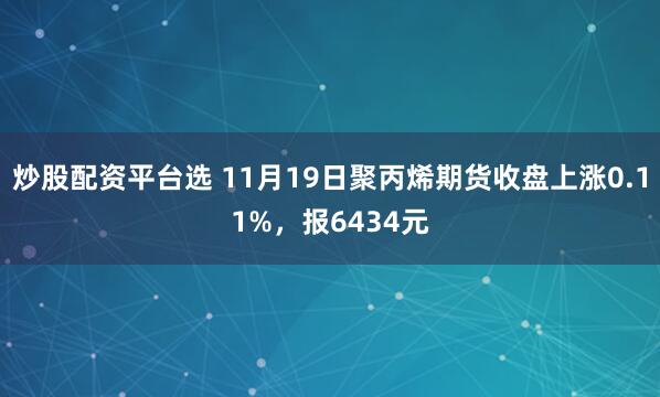 炒股配资平台选 11月19日聚丙烯期货收盘上涨0.11%，报6434元