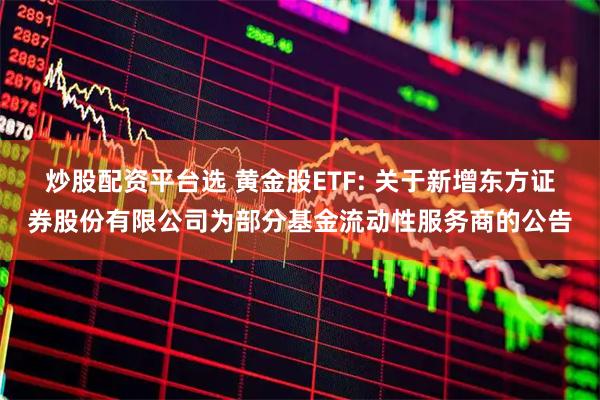 炒股配资平台选 黄金股ETF: 关于新增东方证券股份有限公司为部分基金流动性服务商的公告