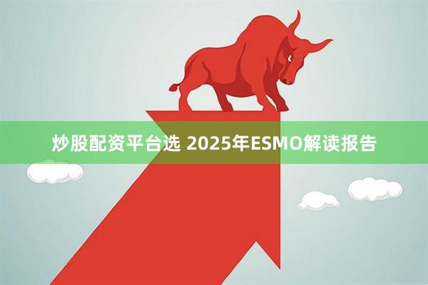 炒股配资平台选 2025年ESMO解读报告